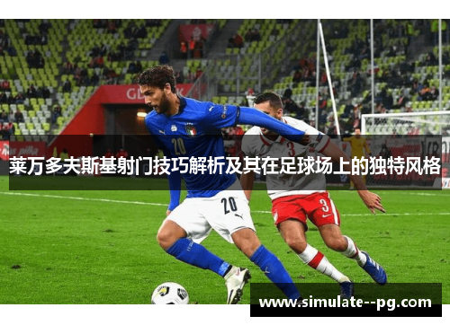 莱万多夫斯基射门技巧解析及其在足球场上的独特风格 莱万多夫斯基射门技巧解析及其在足球场上的独特风格