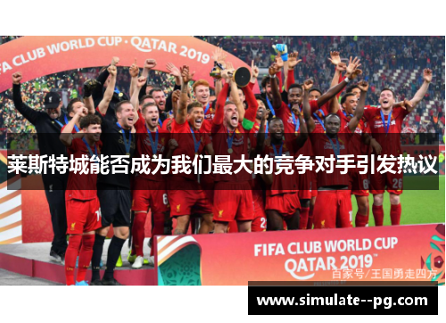 莱斯特城能否成为我们最大的竞争对手引发热议 莱斯特城能否成为我们最大的竞争对手引发热议