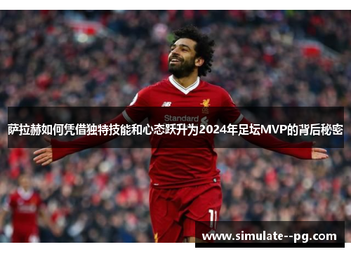 萨拉赫如何凭借独特技能和心态跃升为2024年足坛MVP的背后秘密 萨拉赫如何凭借独特技能和心态跃升为2024年足坛MVP的背后秘密