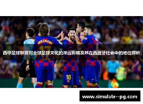 西甲足球联赛对全球足球文化的深远影响及其在西班牙社会中的地位探析 西甲足球联赛对全球足球文化的深远影响及其在西班牙社会中的地位探析