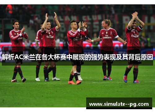 解析AC米兰在各大杯赛中展现的强势表现及其背后原因
