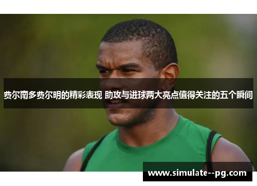 费尔南多费尔明的精彩表现 助攻与进球两大亮点值得关注的五个瞬间
