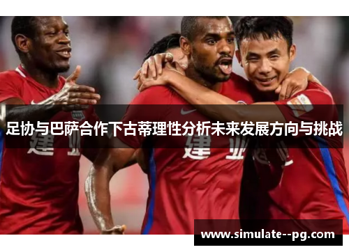 足协与巴萨合作下古蒂理性分析未来发展方向与挑战 足协与巴萨合作下古蒂理性分析未来发展方向与挑战