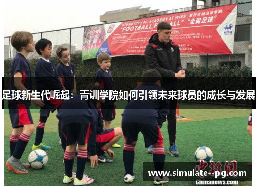 足球新生代崛起：青训学院如何引领未来球员的成长与发展