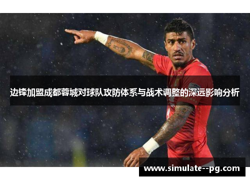 边锋加盟成都蓉城对球队攻防体系与战术调整的深远影响分析