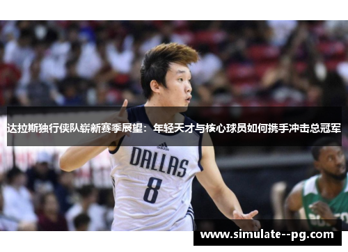 达拉斯独行侠队崭新赛季展望:年轻天才与核心球员如何携手冲击总冠军 达拉斯独行侠队崭新赛季展望:年轻天才与核心球员如何携手冲击总冠军