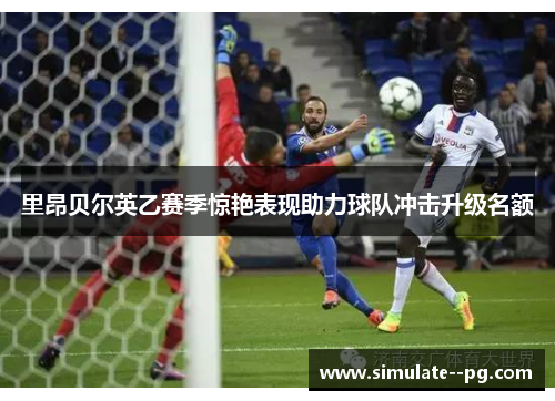 里昂贝尔英乙赛季惊艳表现助力球队冲击升级名额 里昂贝尔英乙赛季惊艳表现助力球队冲击升级名额