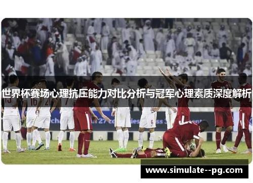 世界杯赛场心理抗压能力对比分析与冠军心理素质深度解析