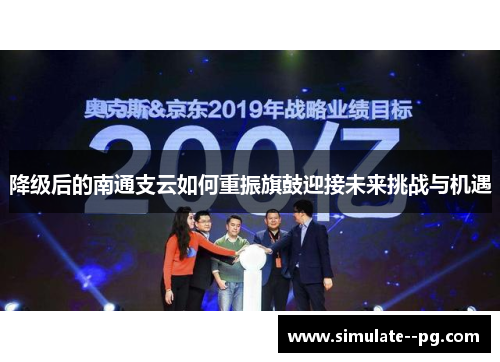 降级后的南通支云如何重振旗鼓迎接未来挑战与机遇 降级后的南通支云如何重振旗鼓迎接未来挑战与机遇