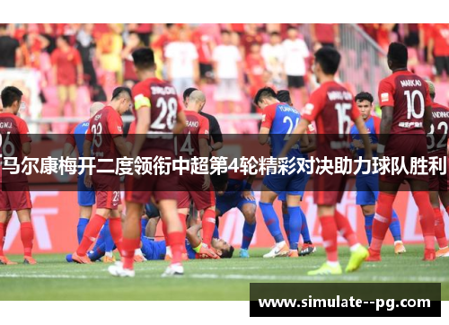 马尔康梅开二度领衔中超第4轮精彩对决助力球队胜利