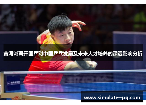 黄海诚离开国乒对中国乒乓发展及未来人才培养的深远影响分析 黄海诚离开国乒对中国乒乓发展及未来人才培养的深远影响分析
