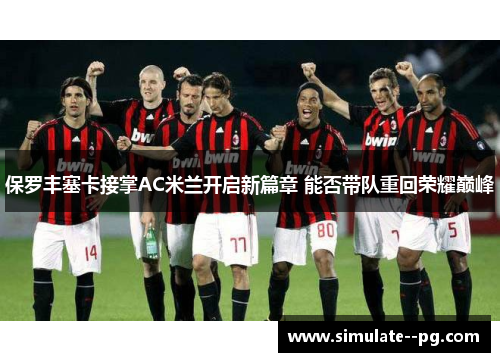 保罗丰塞卡接掌AC米兰开启新篇章 能否带队重回荣耀巅峰 保罗丰塞卡接掌AC米兰开启新篇章 能否带队重回荣耀巅峰
