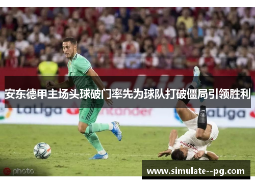 安东德甲主场头球破门率先为球队打破僵局引领胜利 安东德甲主场头球破门率先为球队打破僵局引领胜利