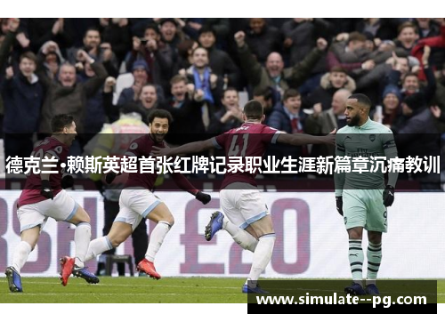 德克兰·赖斯英超首张红牌记录职业生涯新篇章沉痛教训 德克兰·赖斯英超首张红牌记录职业生涯新篇章沉痛教训