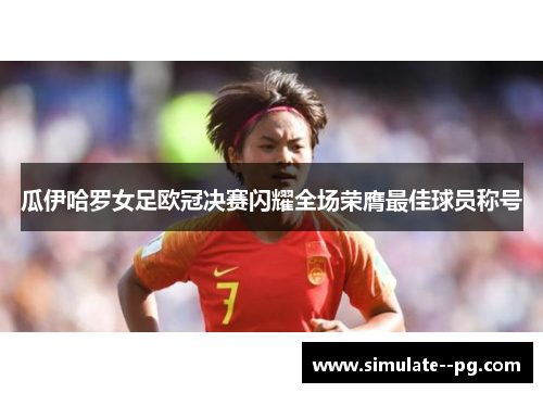瓜伊哈罗女足欧冠决赛闪耀全场荣膺最佳球员称号 瓜伊哈罗女足欧冠决赛闪耀全场荣膺最佳球员称号