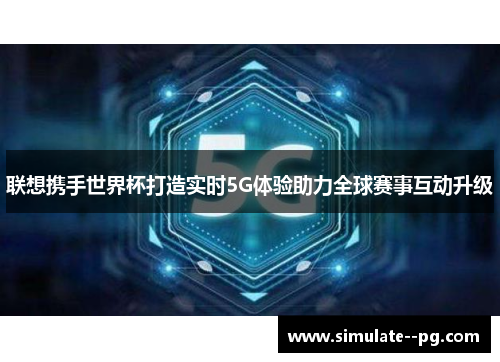 联想携手世界杯打造实时5G体验助力全球赛事互动升级