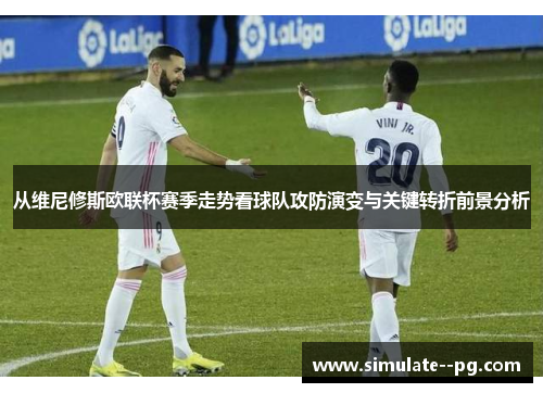 从维尼修斯欧联杯赛季走势看球队攻防演变与关键转折前景分析