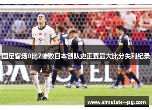 国足客场0比7惨败日本创队史正赛最大比分失利纪录 国足客场0比7惨败日本创队史正赛最大比分失利纪录