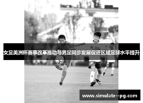 女足美洲杯赛事改革推动与男足同步发展促进区域足球水平提升 女足美洲杯赛事改革推动与男足同步发展促进区域足球水平提升