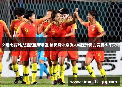 女足比赛对抗强度显著增强 球员身体素质大幅提升助力竞技水平突破 女足比赛对抗强度显著增强 球员身体素质大幅提升助力竞技水平突破