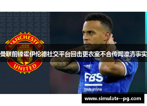 曼联前锋霍伊伦德社交平台回击更衣室不合传闻澄清事实 曼联前锋霍伊伦德社交平台回击更衣室不合传闻澄清事实