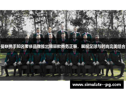 曼联携手知名奢侈品牌推出限量款商务正装,展现足球与时尚完美结合 曼联携手知名奢侈品牌推出限量款商务正装,展现足球与时尚完美结合