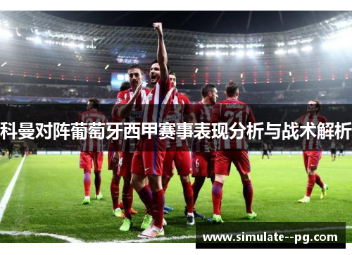 科曼对阵葡萄牙西甲赛事表现分析与战术解析 科曼对阵葡萄牙西甲赛事表现分析与战术解析
