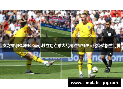 皮克福德欧洲杯水壶小抄立功点球大战精准预判逆天化身英格兰门神 皮克福德欧洲杯水壶小抄立功点球大战精准预判逆天化身英格兰门神