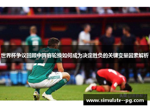 世界杯争议回顾中阵容轮换如何成为决定胜负的关键变量因素解析 世界杯争议回顾中阵容轮换如何成为决定胜负的关键变量因素解析