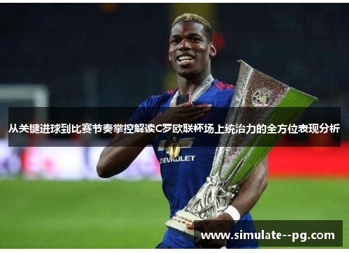 从关键进球到比赛节奏掌控解读C罗欧联杯场上统治力的全方位表现分析