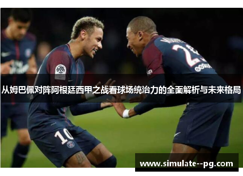 从姆巴佩对阵阿根廷西甲之战看球场统治力的全面解析与未来格局 从姆巴佩对阵阿根廷西甲之战看球场统治力的全面解析与未来格局