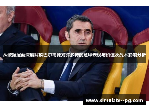 从数据层面深度解读巴尔韦德对阵多特的意甲表现与价值及战术影响分析 从数据层面深度解读巴尔韦德对阵多特的意甲表现与价值及战术影响分析