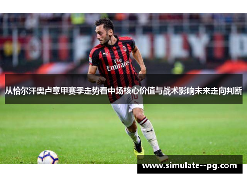 从恰尔汗奥卢意甲赛季走势看中场核心价值与战术影响未来走向判断 从恰尔汗奥卢意甲赛季走势看中场核心价值与战术影响未来走向判断