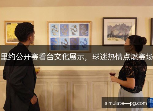 里约公开赛看台文化展示，球迷热情点燃赛场