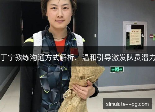 丁宁教练沟通方式解析，温和引导激发队员潜力